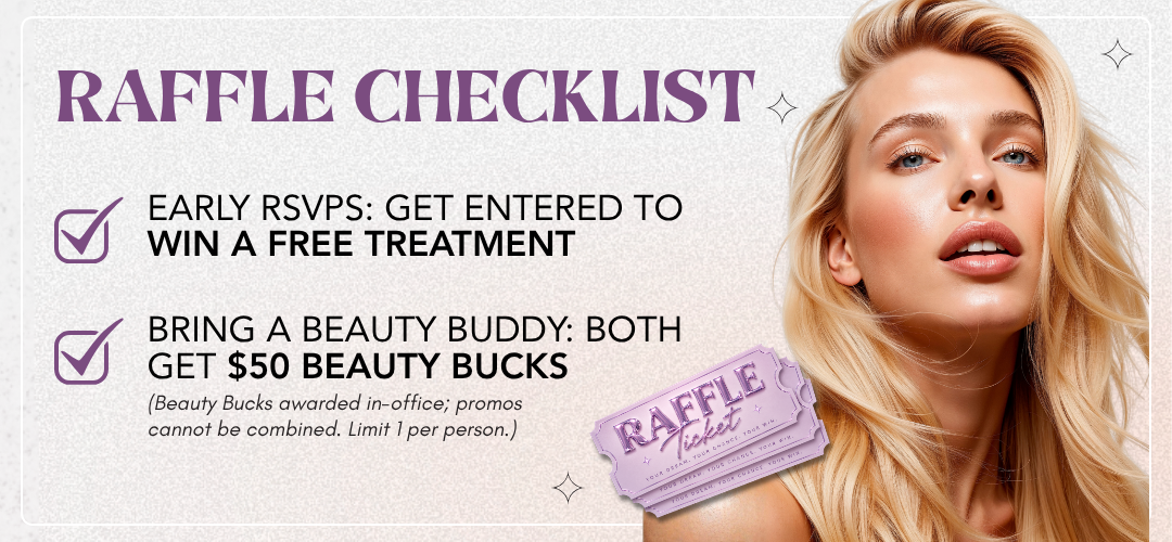 Raffle Checklist. Early RSVPs: Get entered to win a free treatment. Purchase at our sale: Get 1 raffle ticket for every $500 spent. Bring a beauty buddy: Both get $50 Beauty Bucks. (Beauty Bucks awarded in-office; promos cannot be combined. Limit 1 per person.)