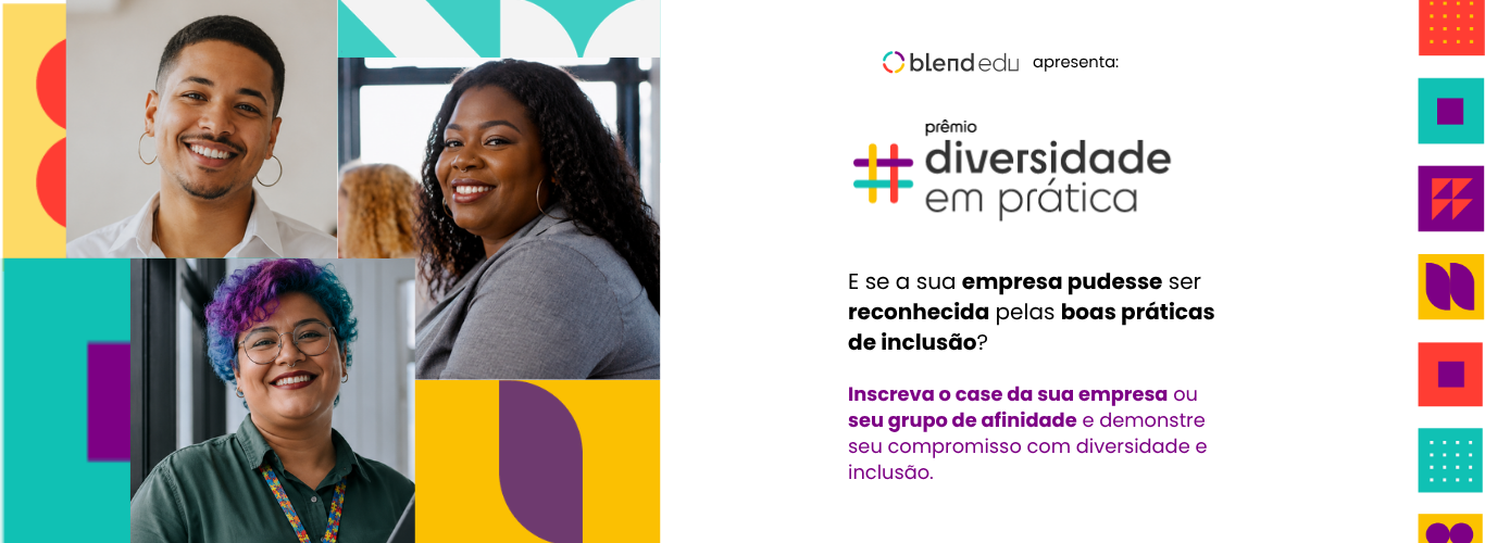 Texto Alternativo: Banner digital horizontal de fundo claro da "Blend Edu" anunciando o "Prêmio Diversidade em Prática".  À esquerda, há uma colagem com fotos de três pessoas sorridentes: no topo esquerdo, um homem negro de cabelos curtos e brinco de argola; no topo direito, uma mulher negra de cabelos longos e cacheados; abaixo, uma pessoa de óculos e cabelos curtos coloridos em tons de roxo e azul. As fotos são intercaladas com formas geométricas coloridas em tons de amarelo, roxo, vermelho e azul-turquesa.  À direita, está o texto do banner. No topo, o logotipo da "Blend Edu" seguido de "apresenta:". Logo abaixo, o logotipo do prêmio traz um símbolo de hashtag estilizado e colorido com as palavras "prêmio diversidade em prática". O texto central diz: "E se a sua empresa pudesse ser reconhecida pelas boas práticas de inclusão?". Abaixo, em letras roxas, conclui: "Inscreva o case da sua empresa ou seu grupo de afinidade e demonstre seu compromisso com diversidade e inclusão." As bordas laterais do banner possuem detalhes com padrões geométricos coloridos.