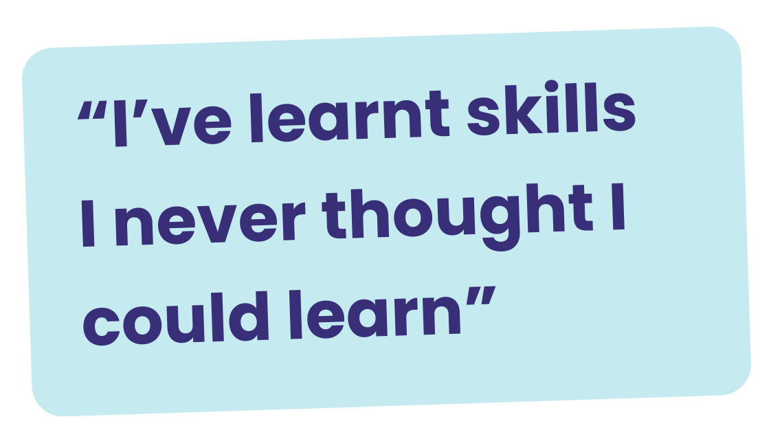 "I've learnt skills I never thought I could learn"